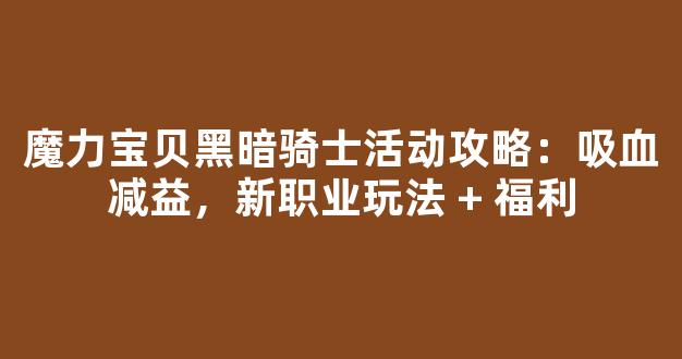 魔力宝贝黑暗骑士活动攻略：吸血减益，新职业玩法 + 福利